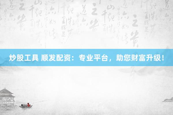 炒股工具 顺发配资：专业平台，助您财富升级！