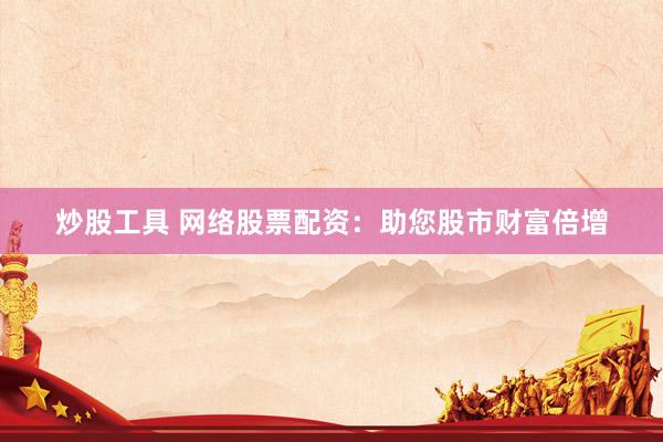 炒股工具 网络股票配资:助您股市财富倍增