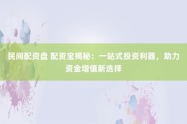 民间配资盘 配资宝揭秘：一站式投资利器，助力资金增值新选择
