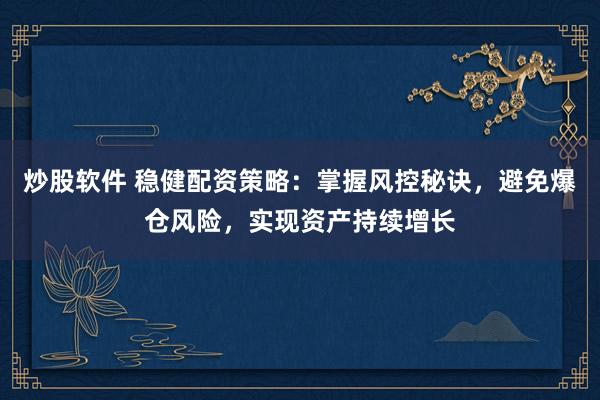 炒股软件 稳健配资策略：掌握风控秘诀，避免爆仓风险，实现资产持续增长