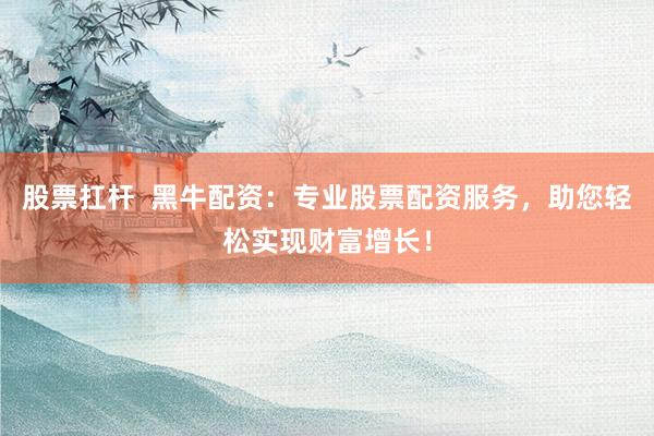 股票扛杆  黑牛配资：专业股票配资服务，助您轻松实现财富增长！