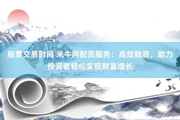 股票交易时间 米牛网配资服务：高效融资，助力投资者轻松实现财富增长